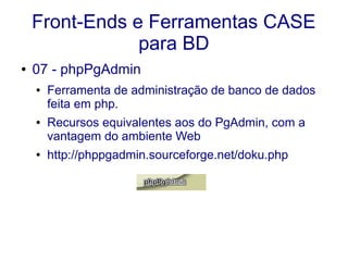 Front-Ends e Ferramentas CASE
para BD
● 07 - phpPgAdmin
● Ferramenta de administração de banco de dados
feita em php.
● Recursos equivalentes aos do PgAdmin, com a
vantagem do ambiente Web
● http://phppgadmin.sourceforge.net/doku.php
 