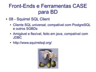 Front-Ends e Ferramentas CASE
para BD
● 08 - Squirrel SQL Client
● Cliente SQL universal, compatível com PostgreSQL
e outros SGBDs
● Amigável e flexível, feito em java, compatível com
JDBC
● http://www.squirrelsql.org/
 