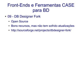 Front-Ends e Ferramentas CASE
para BD
● 09 - DB Designer Fork
● Open Source
● Bons recursos, mas não tem sofrido atualizações
● http://sourceforge.net/projects/dbdesigner-fork/
 