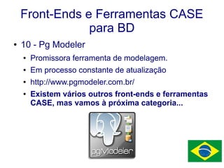 Front-Ends e Ferramentas CASE
para BD
● 10 - Pg Modeler
● Promissora ferramenta de modelagem.
● Em processo constante de atualização
● http://www.pgmodeler.com.br/
● Existem vários outros front-ends e ferramentas
CASE, mas vamos à próxima categoria...
 