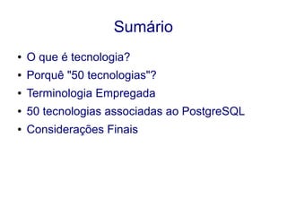 Sumário
● O que é tecnologia?
● Porquê "50 tecnologias"?
● Terminologia Empregada
● 50 tecnologias associadas ao PostgreSQL
● Considerações Finais
 