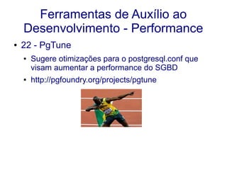 Ferramentas de Auxílio ao
Desenvolvimento - Performance
● 22 - PgTune
● Sugere otimizações para o postgresql.conf que
visam aumentar a performance do SGBD
● http://pgfoundry.org/projects/pgtune
 