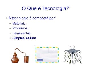 O Que é Tecnologia?
● A tecnologia é composta por:
● Materiais;
● Processos;
● Ferramentas.
● Simples Assim!
 