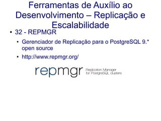 Ferramentas de Auxílio ao
Desenvolvimento – Replicação e
Escalabilidade
● 32 - REPMGR
● Gerenciador de Replicação para o PostgreSQL 9.*
open source
● http://www.repmgr.org/
 
