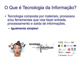 O Que é Tecnologia da Informação?
● Tecnologia composta por materiais, processos
e/ou ferramentas que visa fazer entrada,
processamento e saída de informações.
● Igualmente simples!
 