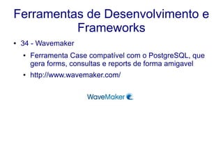 Ferramentas de Desenvolvimento e
Frameworks
● 34 - Wavemaker
● Ferramenta Case compatível com o PostgreSQL, que
gera forms, consultas e reports de forma amigavel
● http://www.wavemaker.com/
 