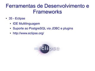 Ferramentas de Desenvolvimento e
Frameworks
● 35 - Eclipse
● IDE Multilinguagem
● Suporte ao PostgreSQL via JDBC e plugins
● http://www.eclipse.org/
 