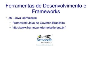 Ferramentas de Desenvolvimento e
Frameworks
● 36 - Java Demoiselle
● Framework Java do Governo Brasileiro
● http://www.frameworkdemoiselle.gov.br/
 
