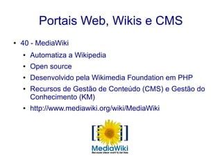 Portais Web, Wikis e CMS
● 40 - MediaWiki
● Automatiza a Wikipedia
● Open source
● Desenvolvido pela Wikimedia Foundation em PHP
● Recursos de Gestão de Conteúdo (CMS) e Gestão do
Conhecimento (KM)
● http://www.mediawiki.org/wiki/MediaWiki
 