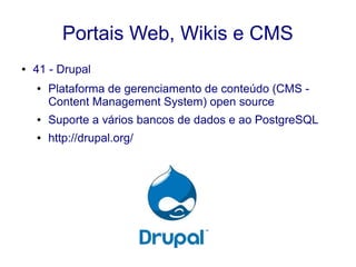 Portais Web, Wikis e CMS
● 41 - Drupal
● Plataforma de gerenciamento de conteúdo (CMS -
Content Management System) open source
● Suporte a vários bancos de dados e ao PostgreSQL
● http://drupal.org/
 