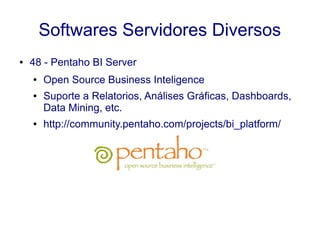 Softwares Servidores Diversos
● 48 - Pentaho BI Server
● Open Source Business Inteligence
● Suporte a Relatorios, Análises Gráficas, Dashboards,
Data Mining, etc.
● http://community.pentaho.com/projects/bi_platform/
 