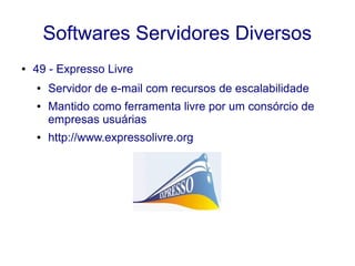 Softwares Servidores Diversos
● 49 - Expresso Livre
● Servidor de e-mail com recursos de escalabilidade
● Mantido como ferramenta livre por um consórcio de
empresas usuárias
● http://www.expressolivre.org
 