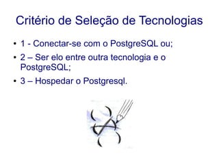 Critério de Seleção de Tecnologias
● 1 - Conectar-se com o PostgreSQL ou;
● 2 – Ser elo entre outra tecnologia e o
PostgreSQL;
● 3 – Hospedar o Postgresql.
 