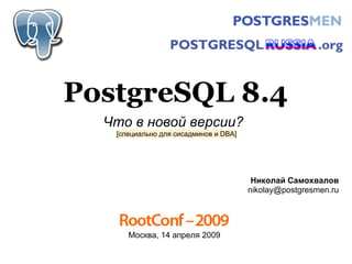 PostgreSQL 8.4
  Что в новой версии?
   [специально для сисадминов и DBA]




                                        Николай Самохвалов
                                       nikolay@postgresmen.ru




      Москва, 14 апреля 2009
 