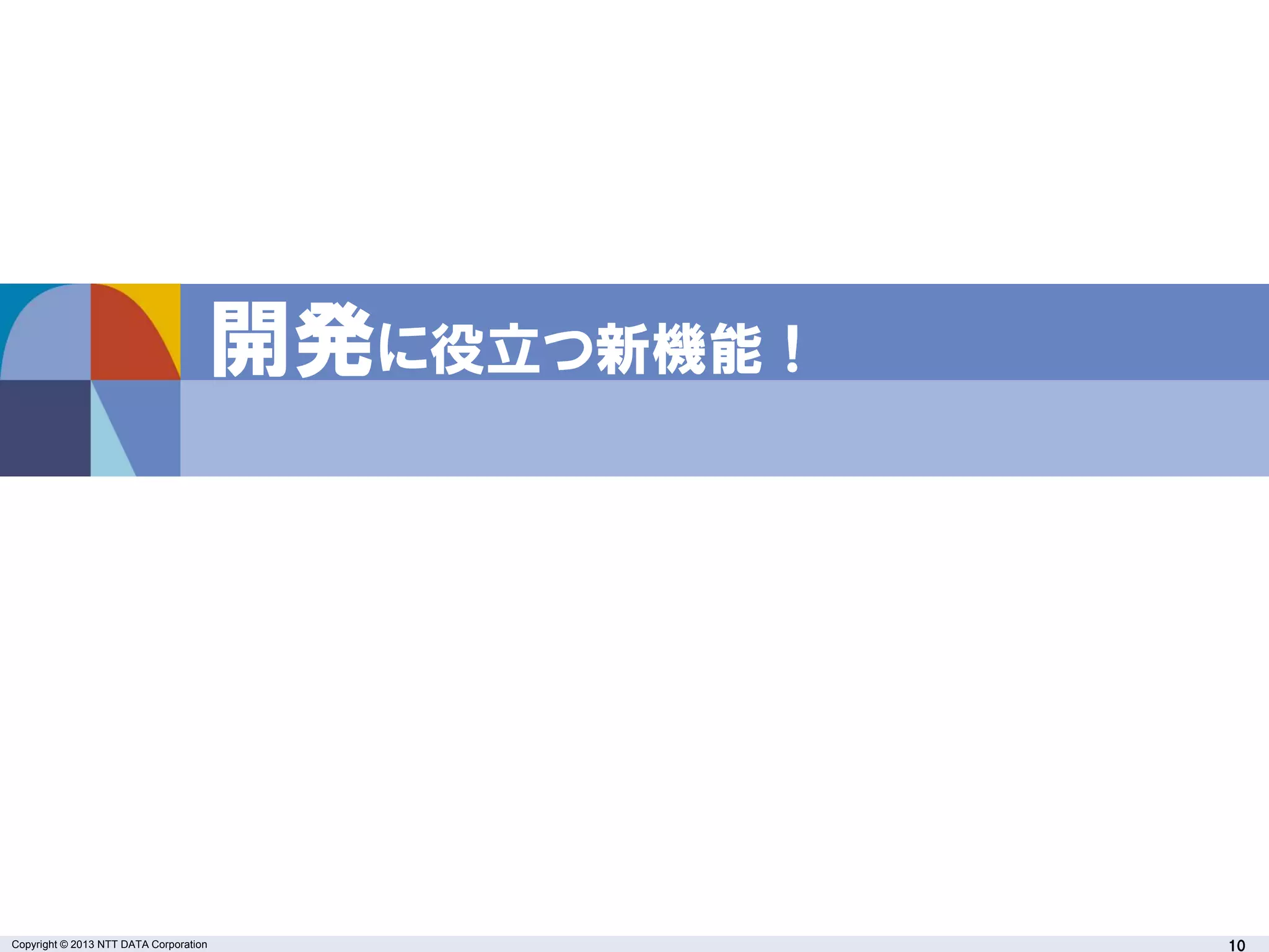Copyright © 2013 NTT DATA Corporation 10
開発に役立つ新機能！
 