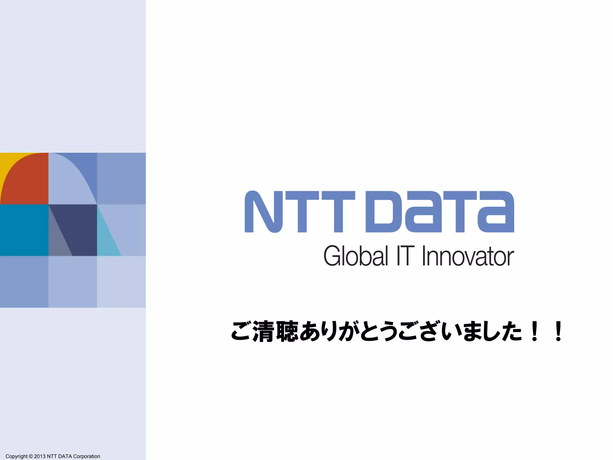 Copyright © 2011 NTT DATA Corporation
Copyright © 2013 NTT DATA Corporation
Copyright © 2011 NTT DATA Corporation
Copyright © 2013 NTT DATA Corporation
ご清聴ありがとうございました！！
 