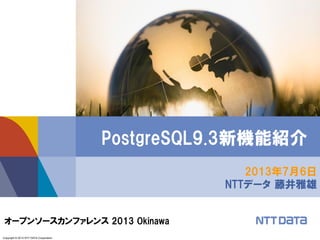 Copyright © 2013 NTT DATA Corporation
2013年7月6日
NTTデータ 藤井雅雄
PostgreSQL9.3新機能紹介
オープンソースカンファレンス 2013 Okinawa
 