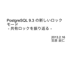 PostgreSQL 9.3 の新しいロック
モード
- 共有ロックを振り返る -
2013.2.16
笠原 辰仁
 