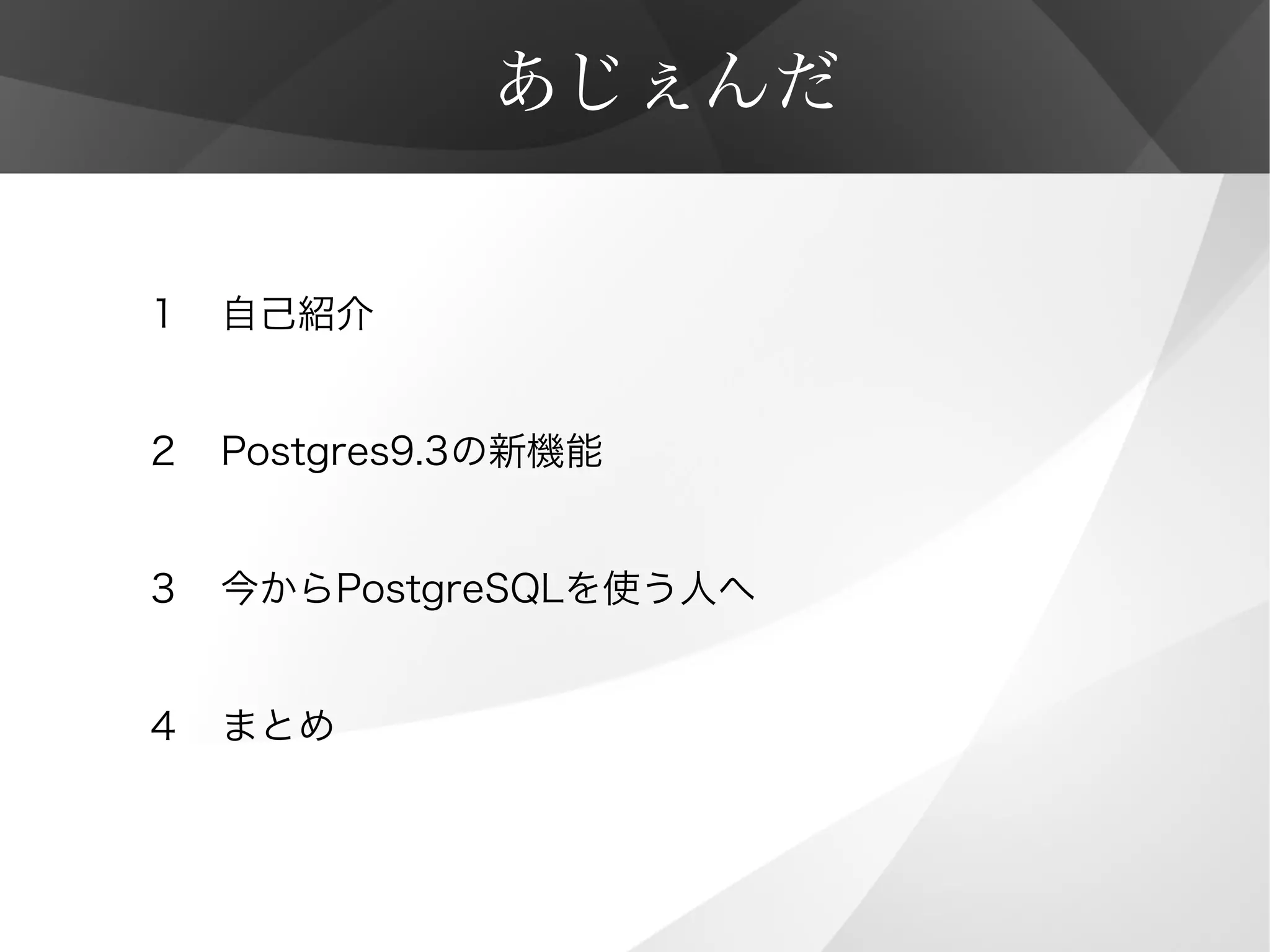 あじぇんだ
１　自己紹介
２　Postgres9.3の新機能
３　今からPostgreSQLを使う人へ
４　まとめ
 