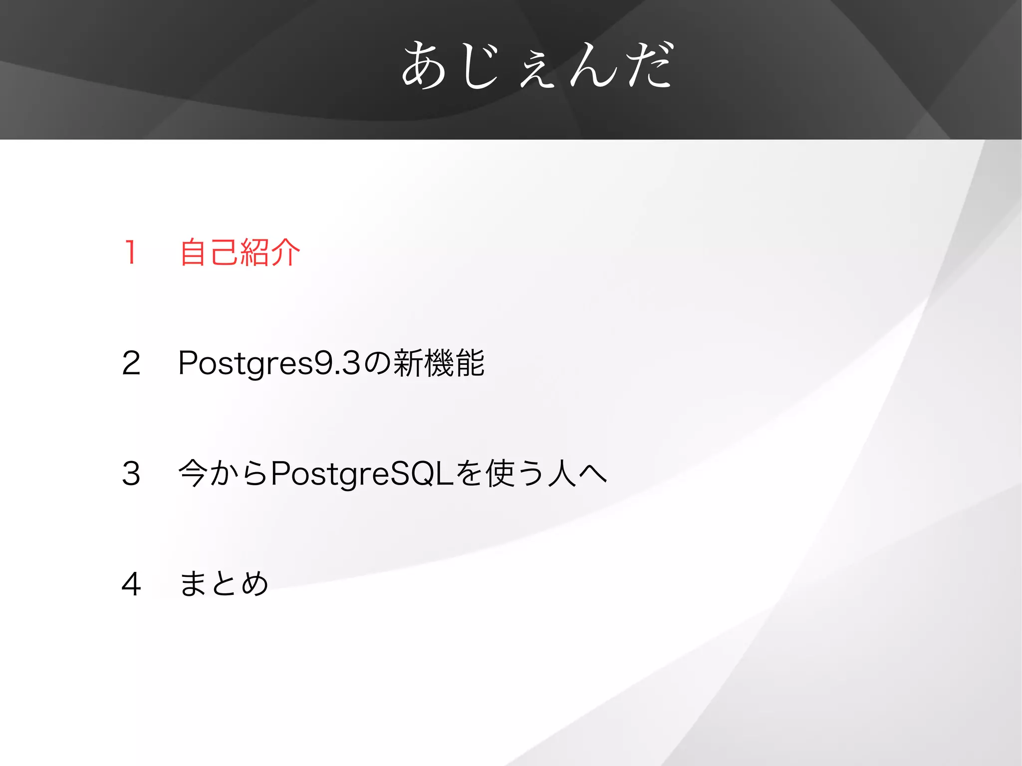 あじぇんだ
１　自己紹介
２　Postgres9.3の新機能
３　今からPostgreSQLを使う人へ
４　まとめ
 