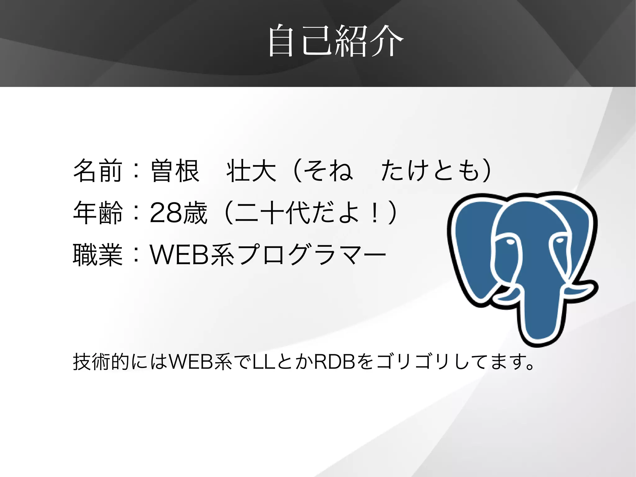 自己紹介
名前：曽根　壮大（そね　たけとも）
年齢：28歳（二十代だよ！）
職業：WEB系プログラマー
技術的にはWEB系でLLとかRDBをゴリゴリしてます。
 