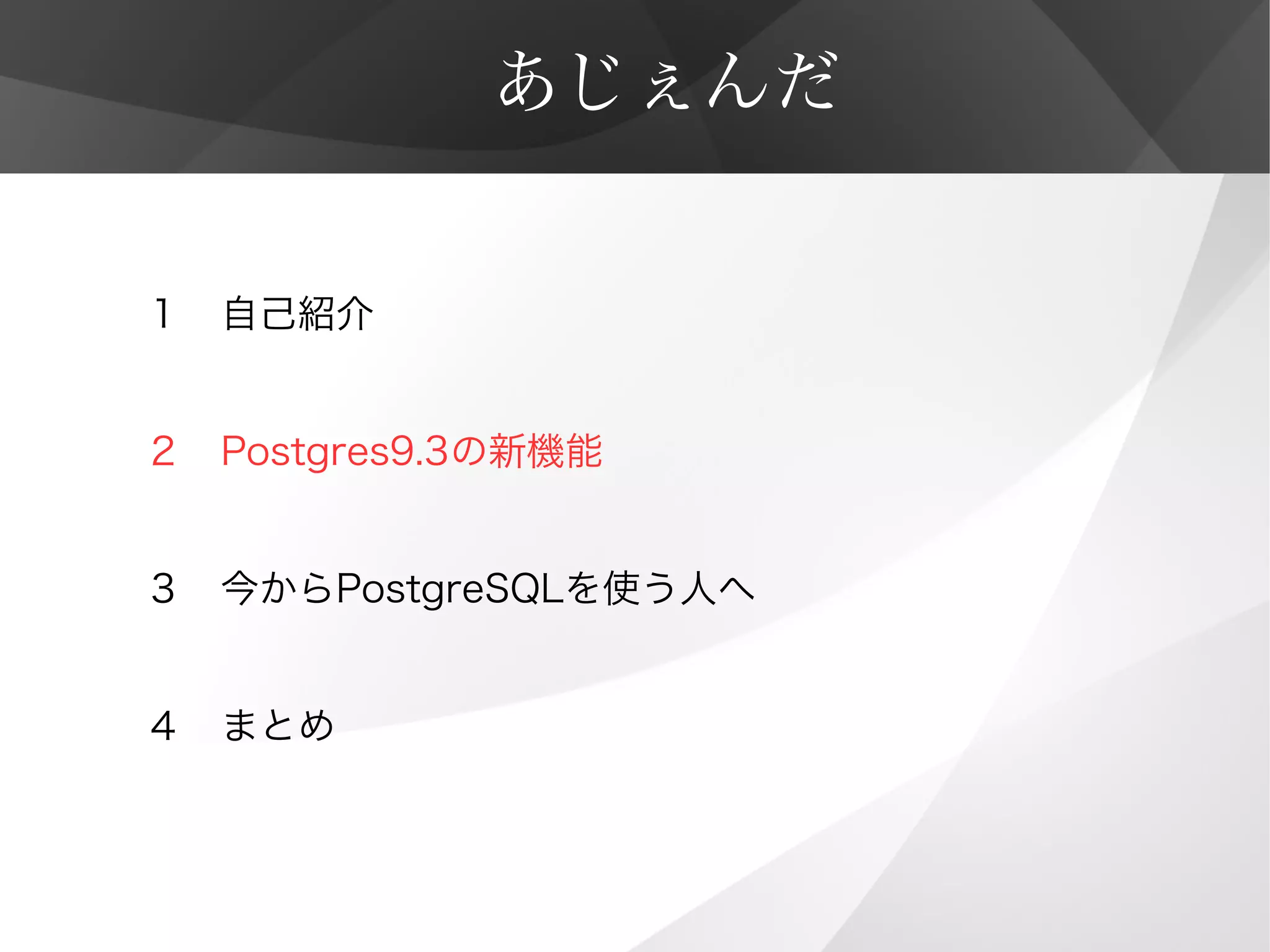 あじぇんだ
１　自己紹介
２　Postgres9.3の新機能
３　今からPostgreSQLを使う人へ
４　まとめ
 