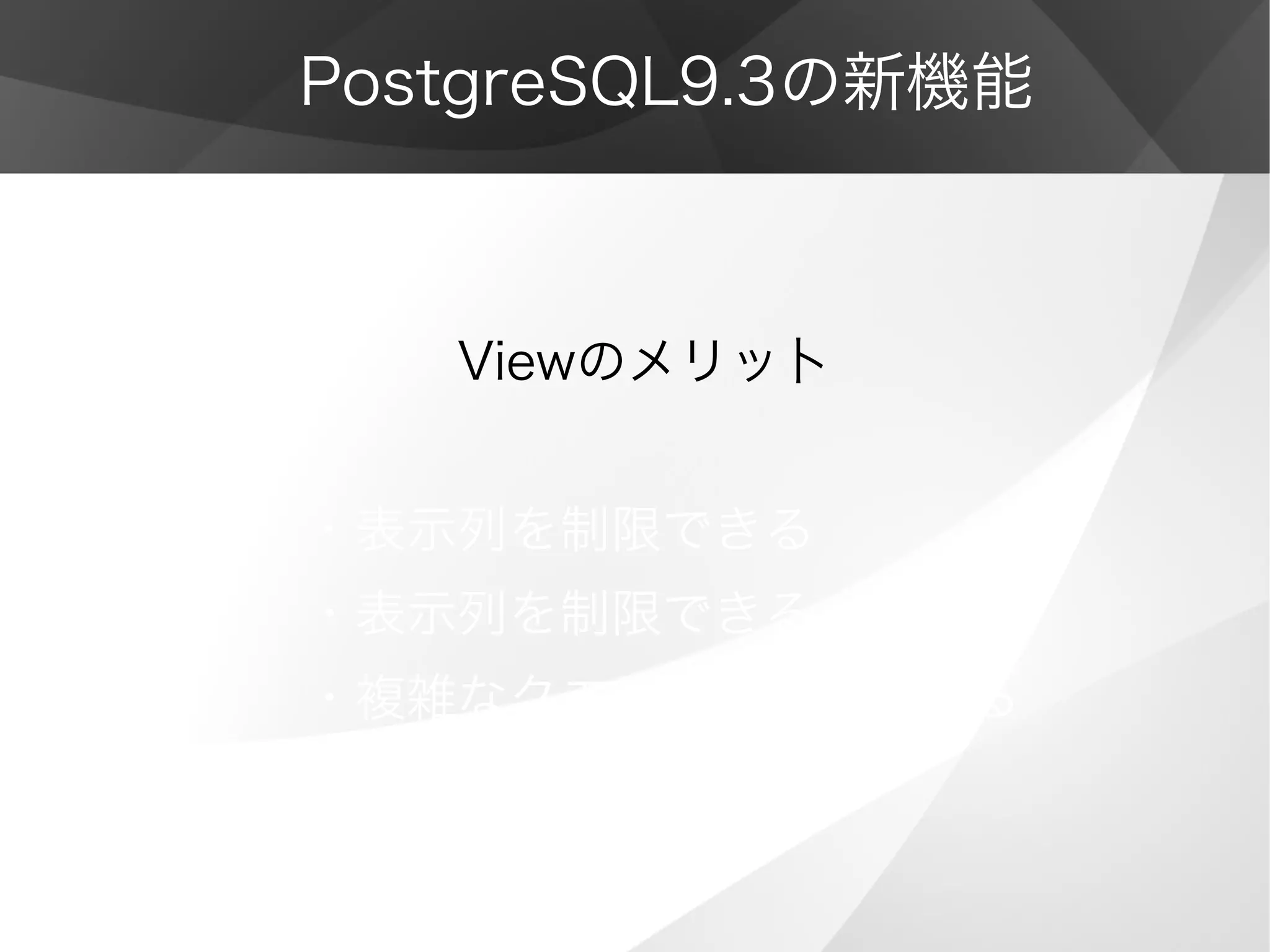 PostgreSQL9.3の新機能
　　　Viewのメリッ卜
・表示列を制限できる
・表示列を制限できる
・複雑なクエリを簡潔にできる
 