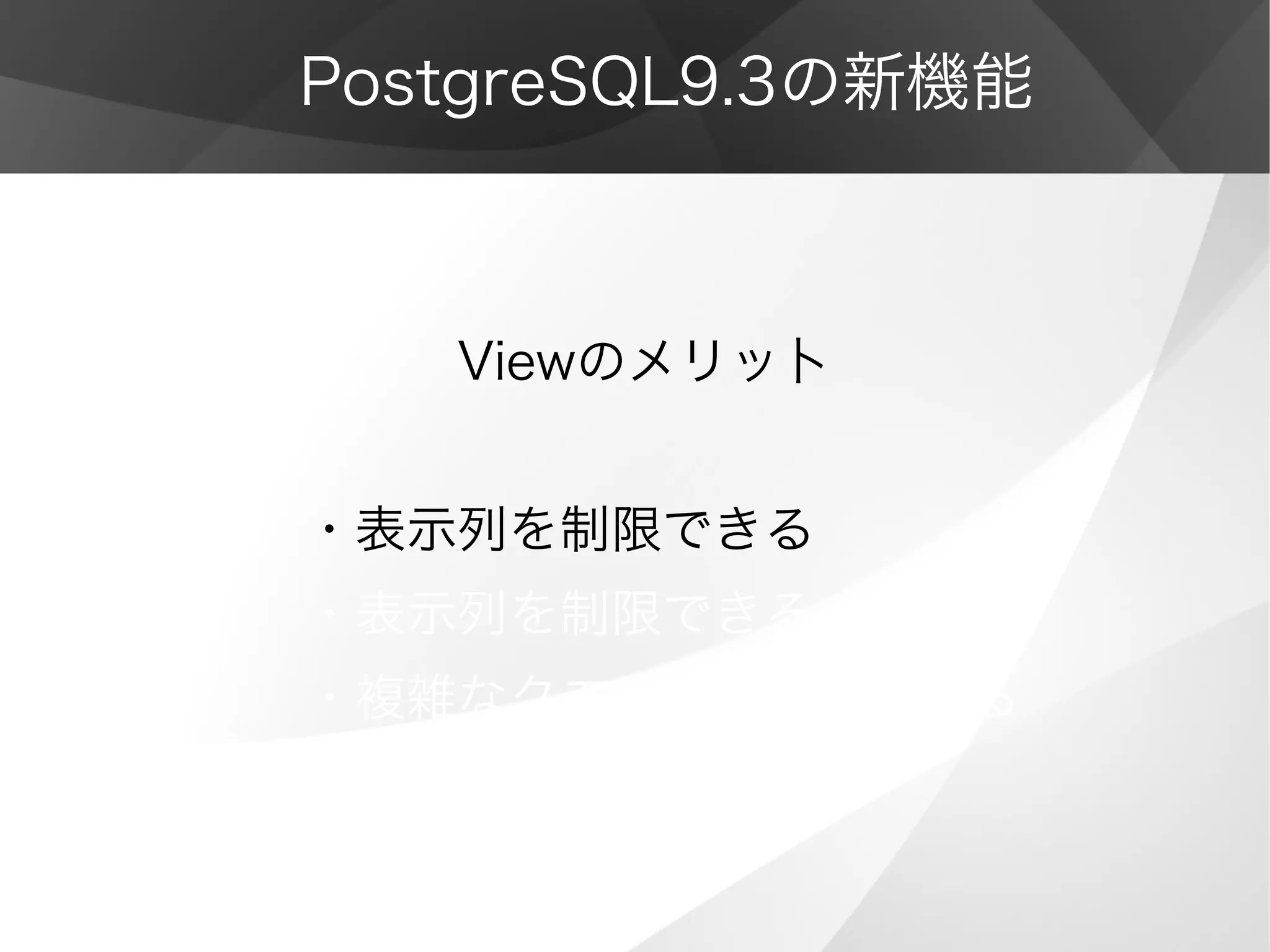 PostgreSQL9.3の新機能
　　　Viewのメリッ卜
・表示列を制限できる
・表示列を制限できる
・複雑なクエリを簡潔にできる
 