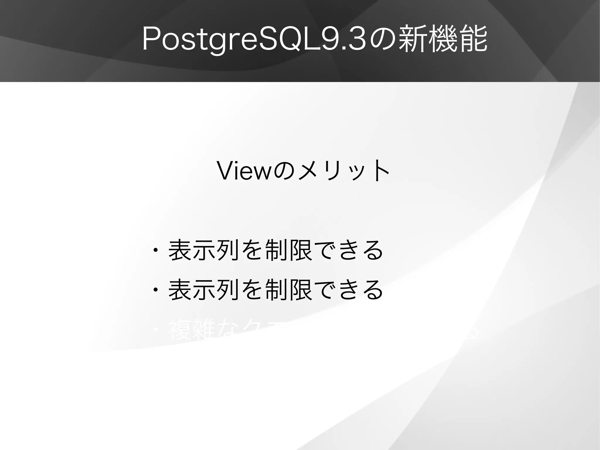PostgreSQL9.3の新機能
　　　Viewのメリッ卜
・表示列を制限できる
・表示列を制限できる
・複雑なクエリを簡潔にできる
 