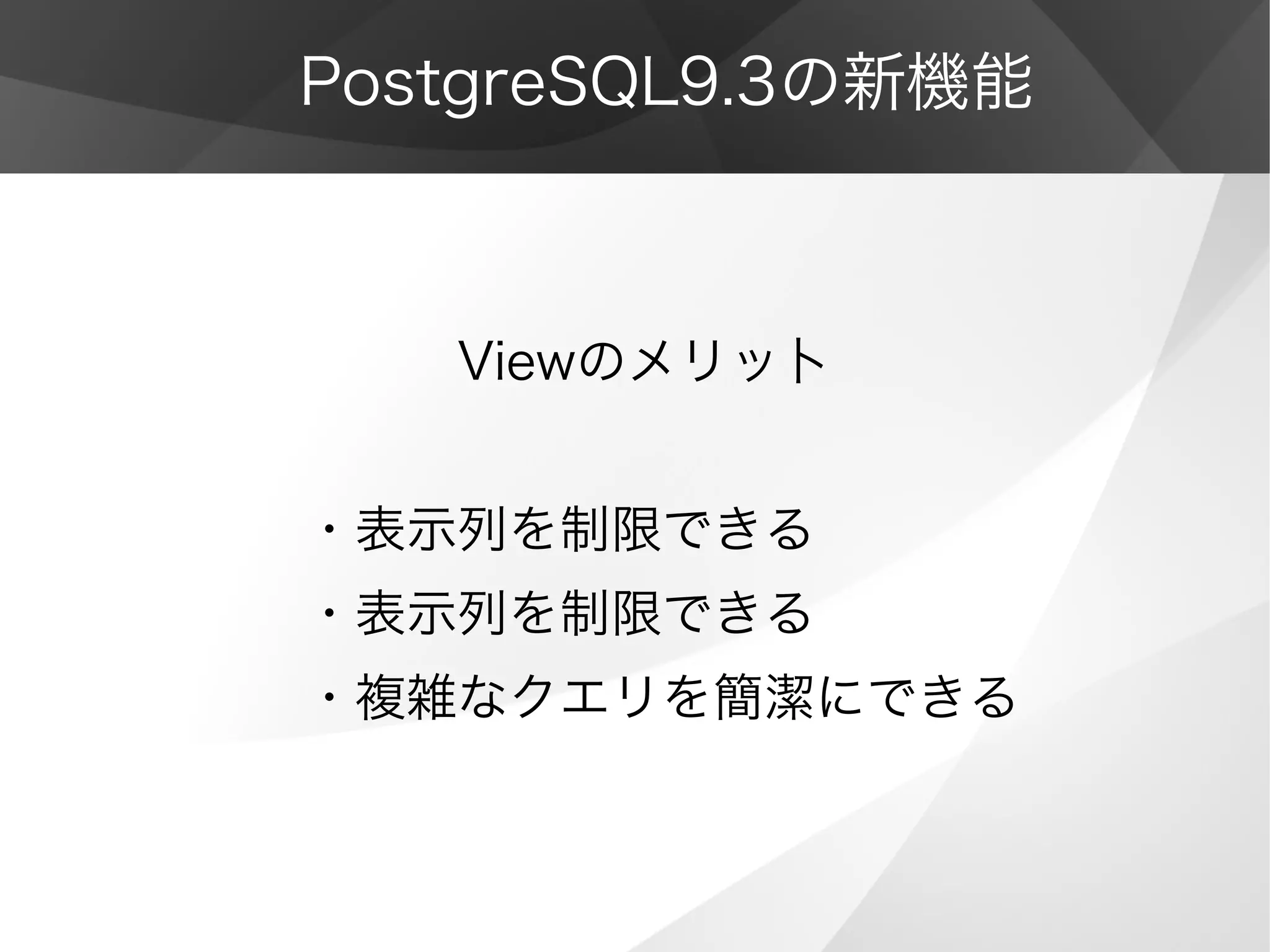PostgreSQL9.3の新機能
　　　Viewのメリッ卜
・表示列を制限できる
・表示列を制限できる
・複雑なクエリを簡潔にできる
 