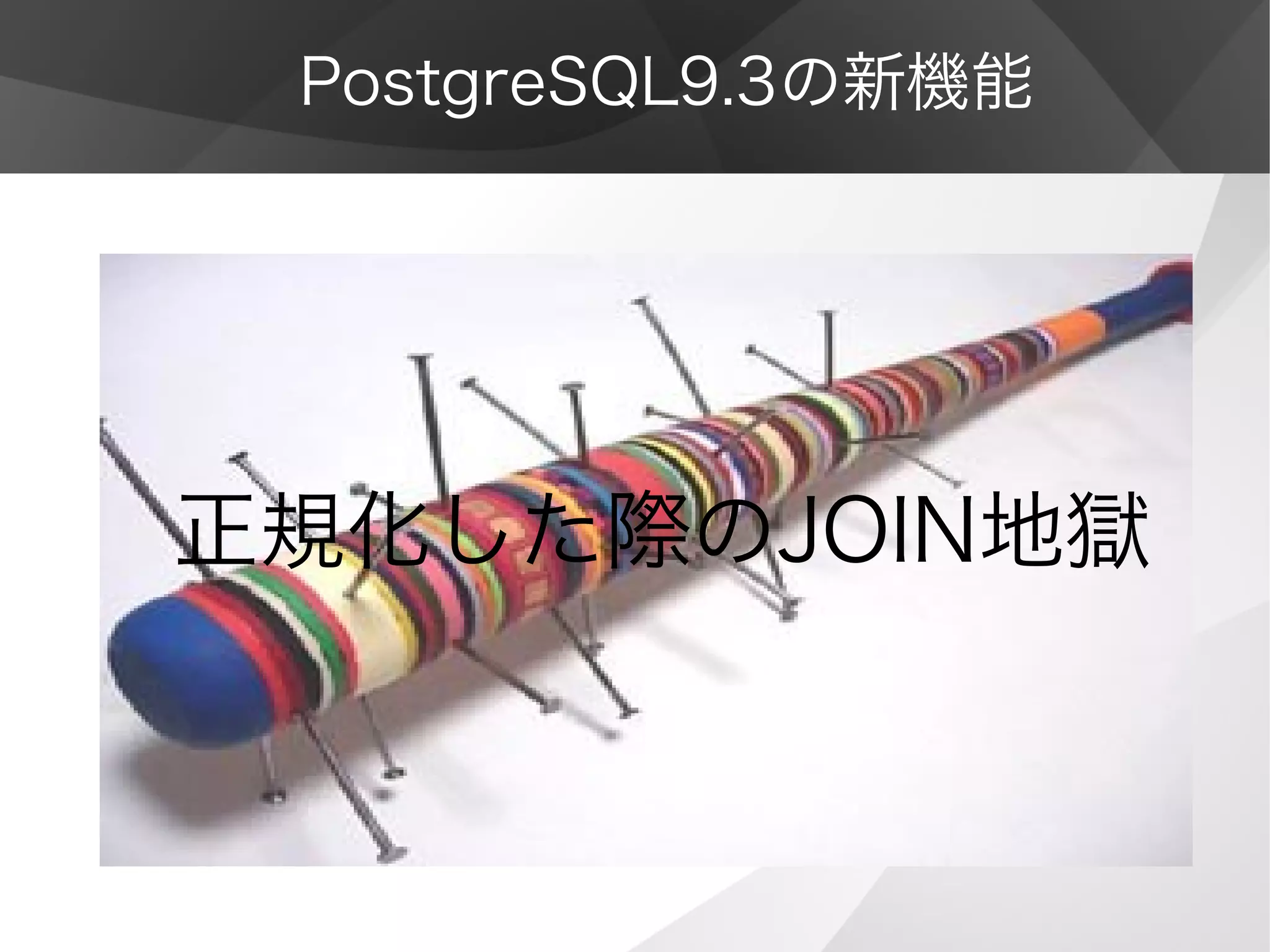 PostgreSQL9.3の新機能
正規化した際のJOIN地獄
 