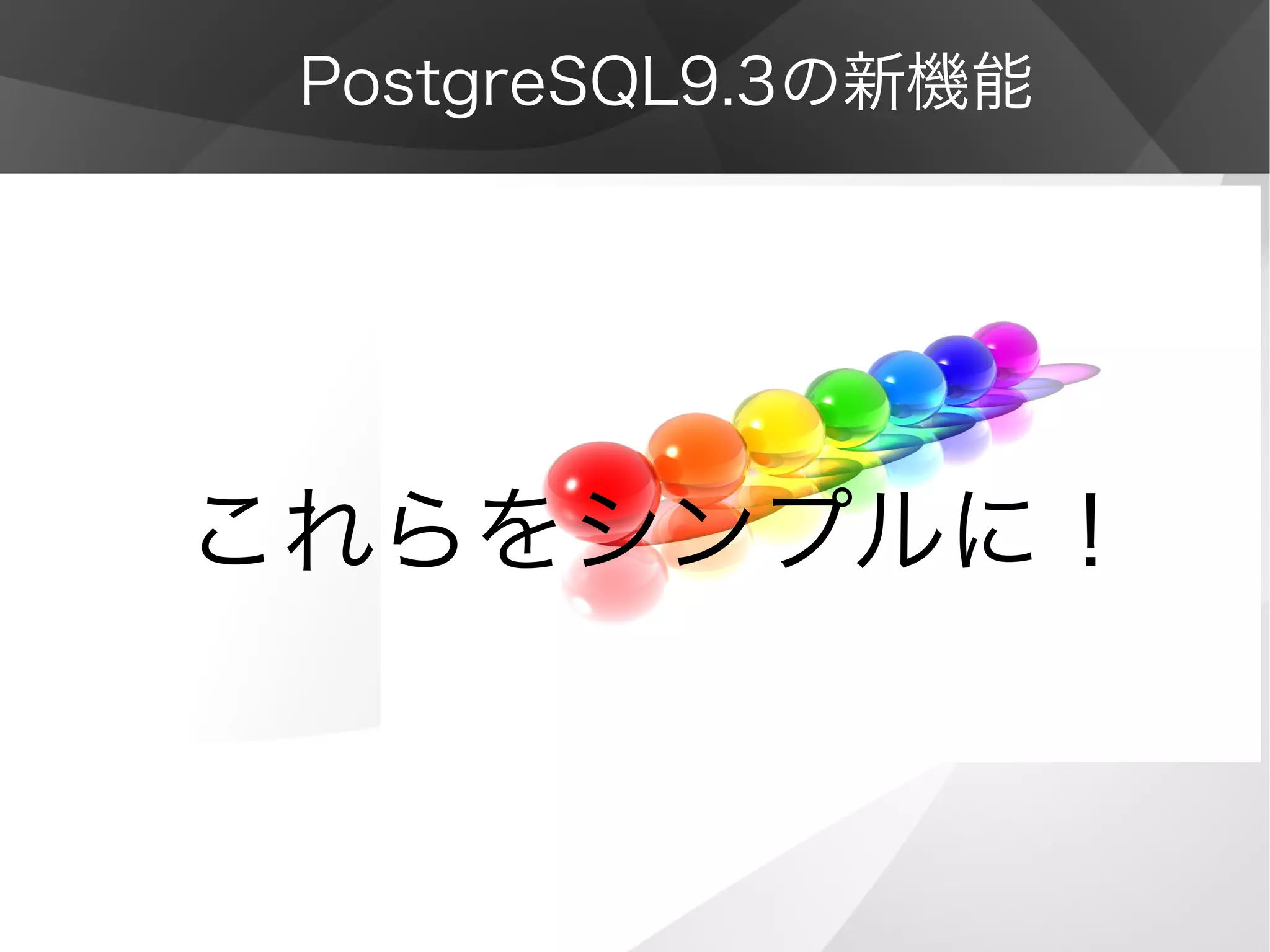 PostgreSQL9.3の新機能
これらをシンプルに！
 