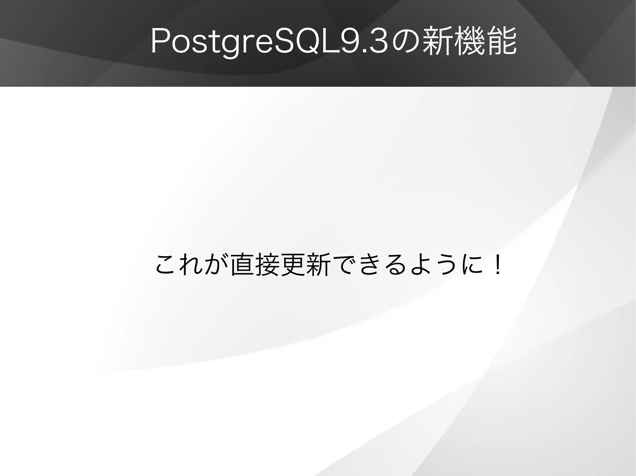 PostgreSQL9.3の新機能
これが直接更新できるように！
 