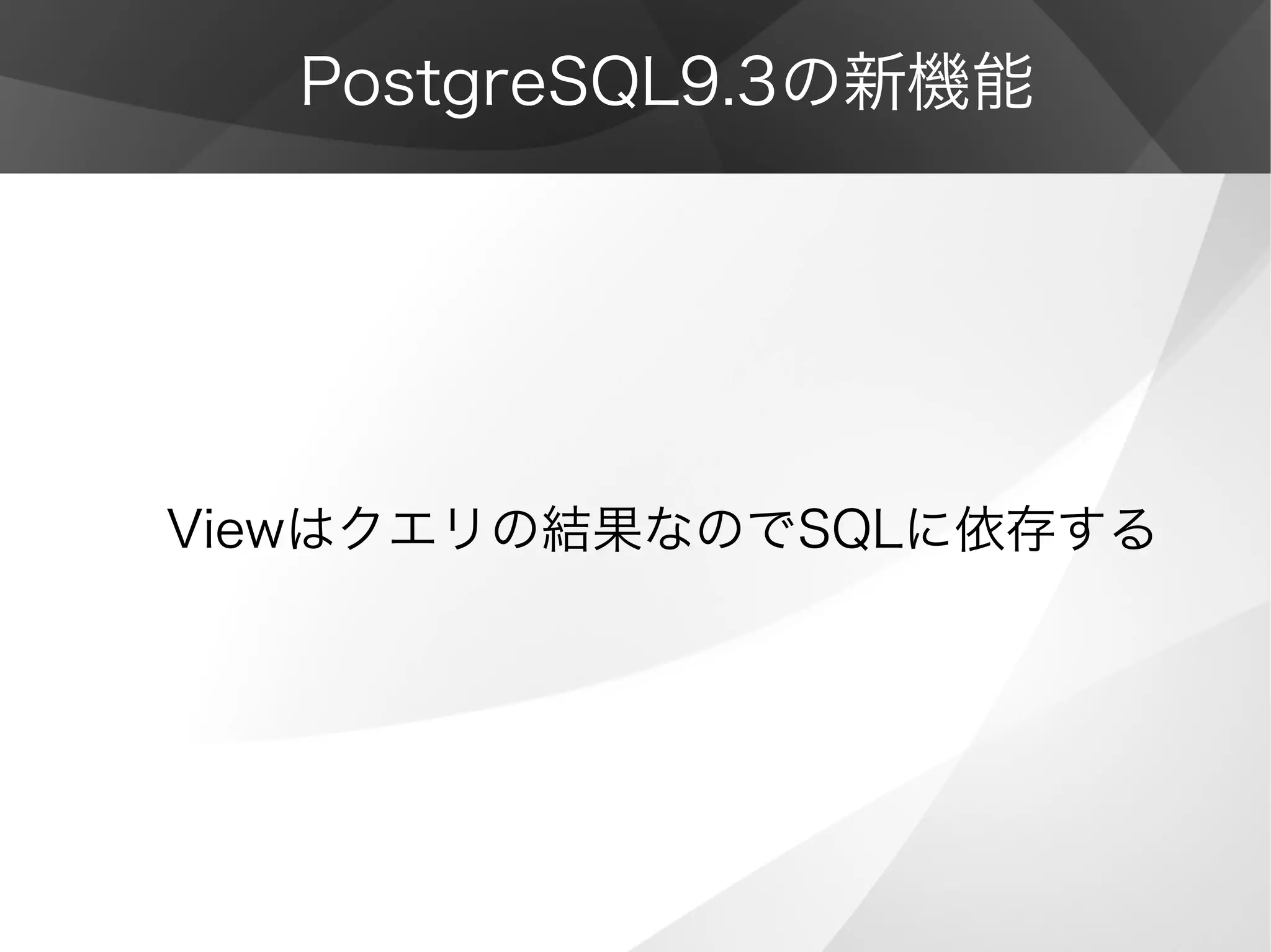 PostgreSQL9.3の新機能
Viewはクエリの結果なのでSQLに依存する
 