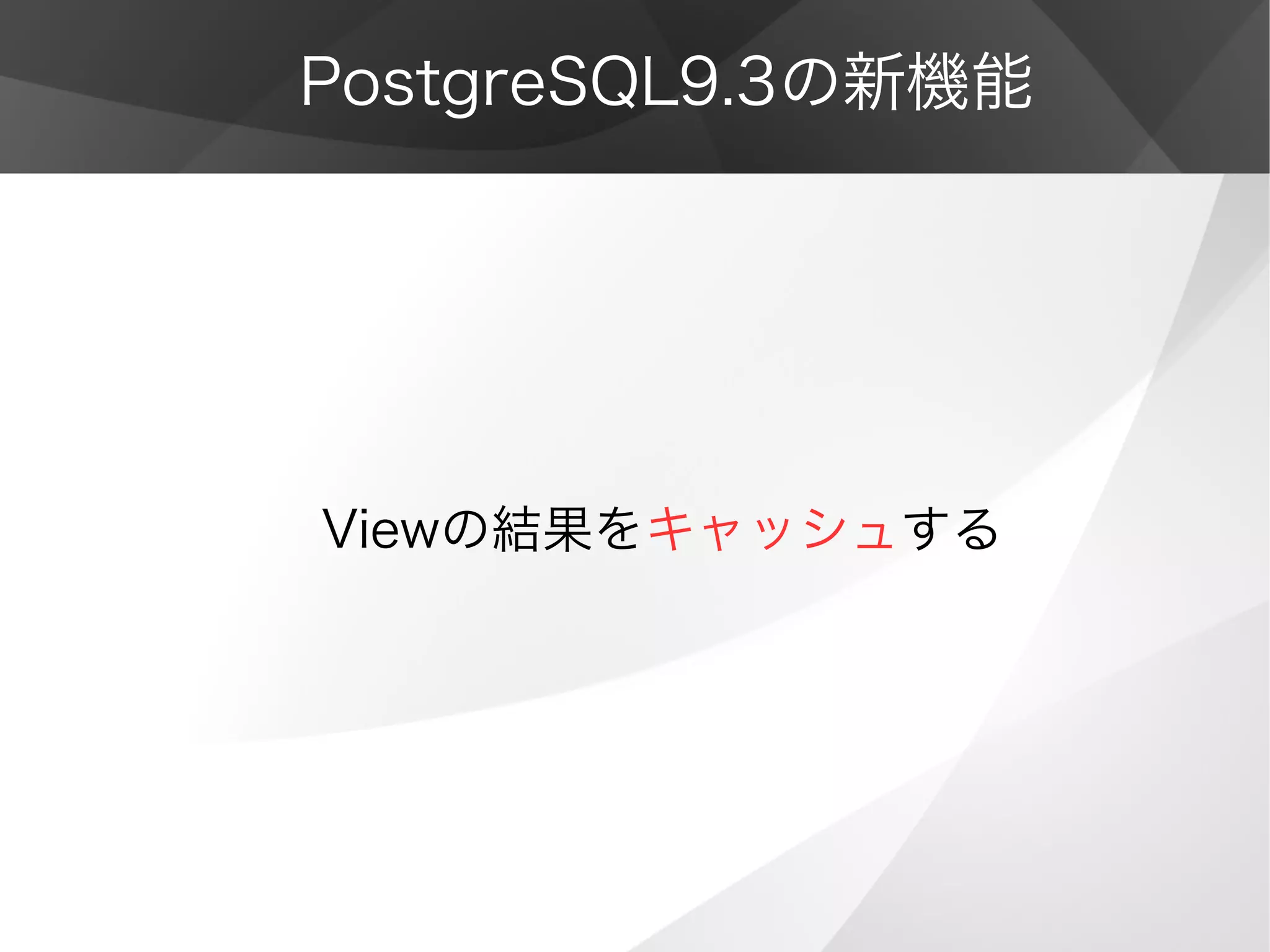 PostgreSQL9.3の新機能
Viewの結果をキャッシュする
 