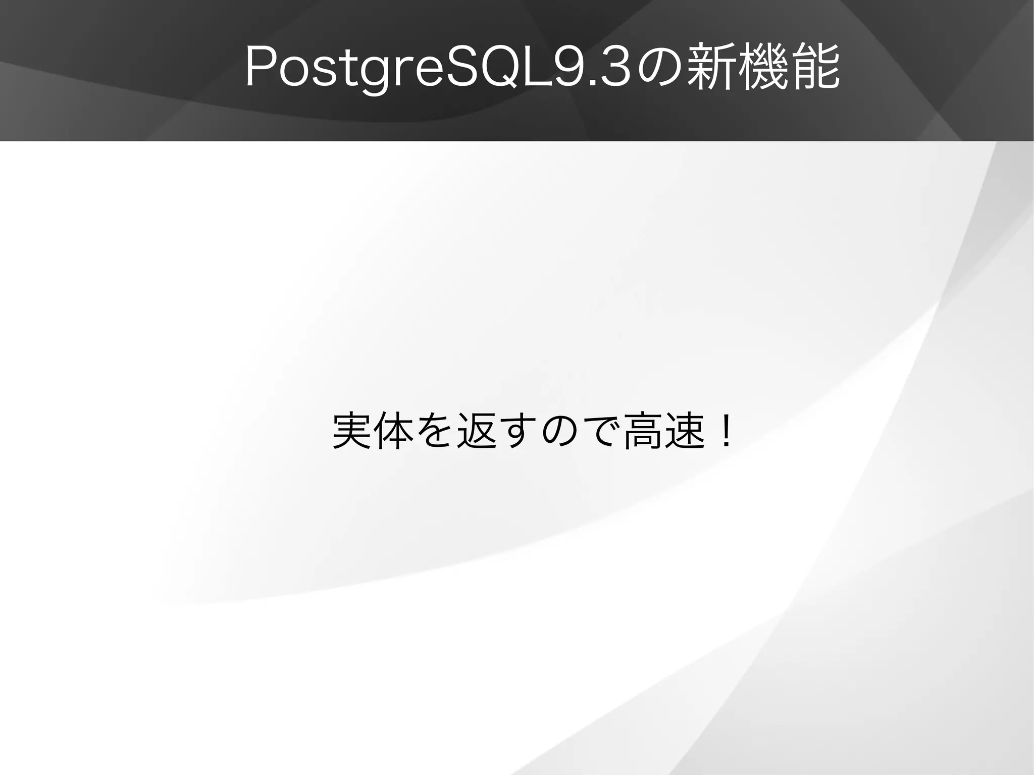 PostgreSQL9.3の新機能
実体を返すので高速！
 