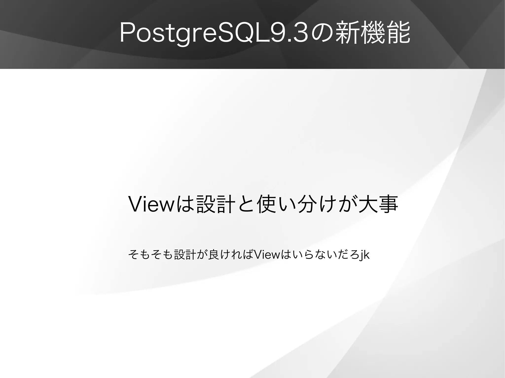 PostgreSQL9.3の新機能
Viewは設計と使い分けが大事
そもそも設計が良ければViewはいらないだろjk
 