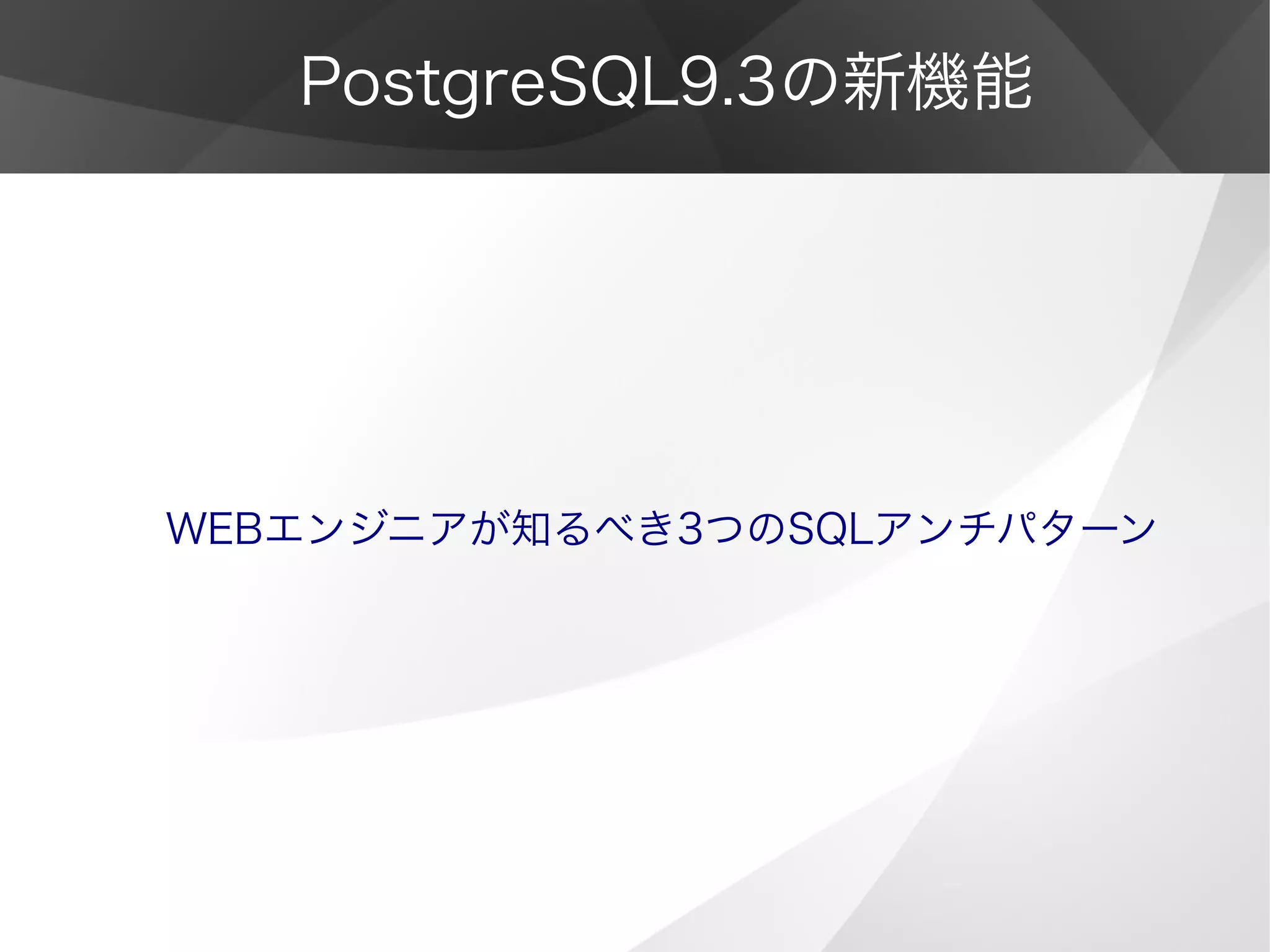 PostgreSQL9.3の新機能
WEBエンジニアが知るべき3つのSQLアンチパターン
 
