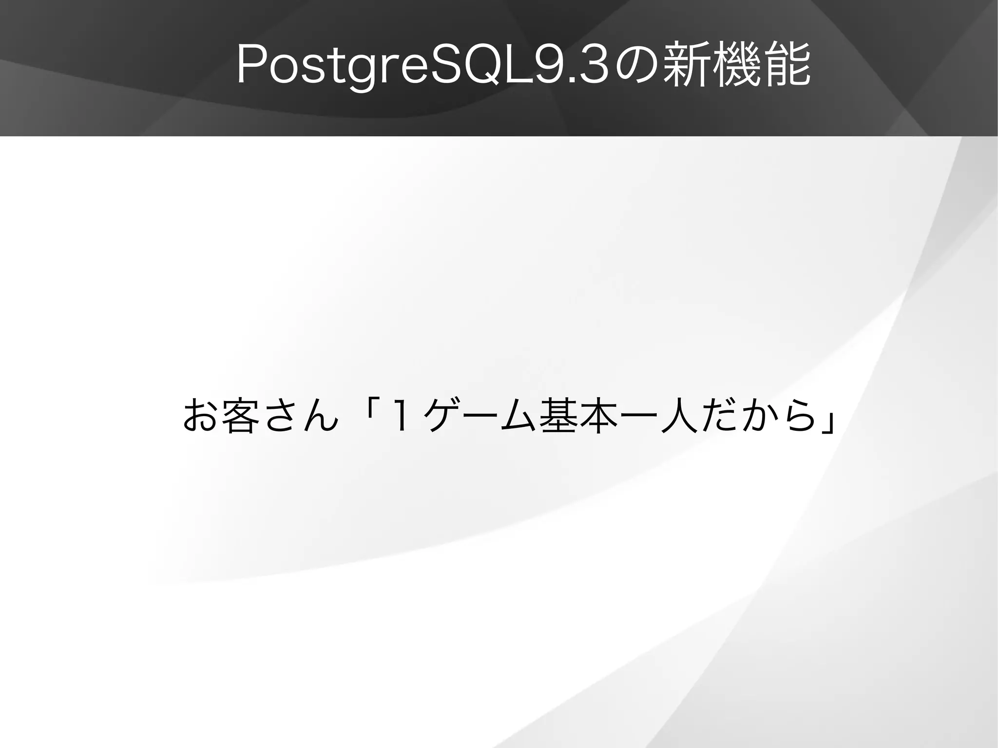 PostgreSQL9.3の新機能
お客さん「１ゲーム基本一人だから」
 