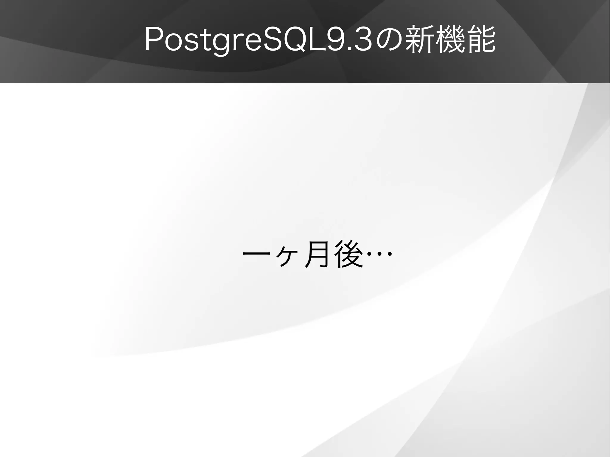 PostgreSQL9.3の新機能
一ヶ月後…
 
