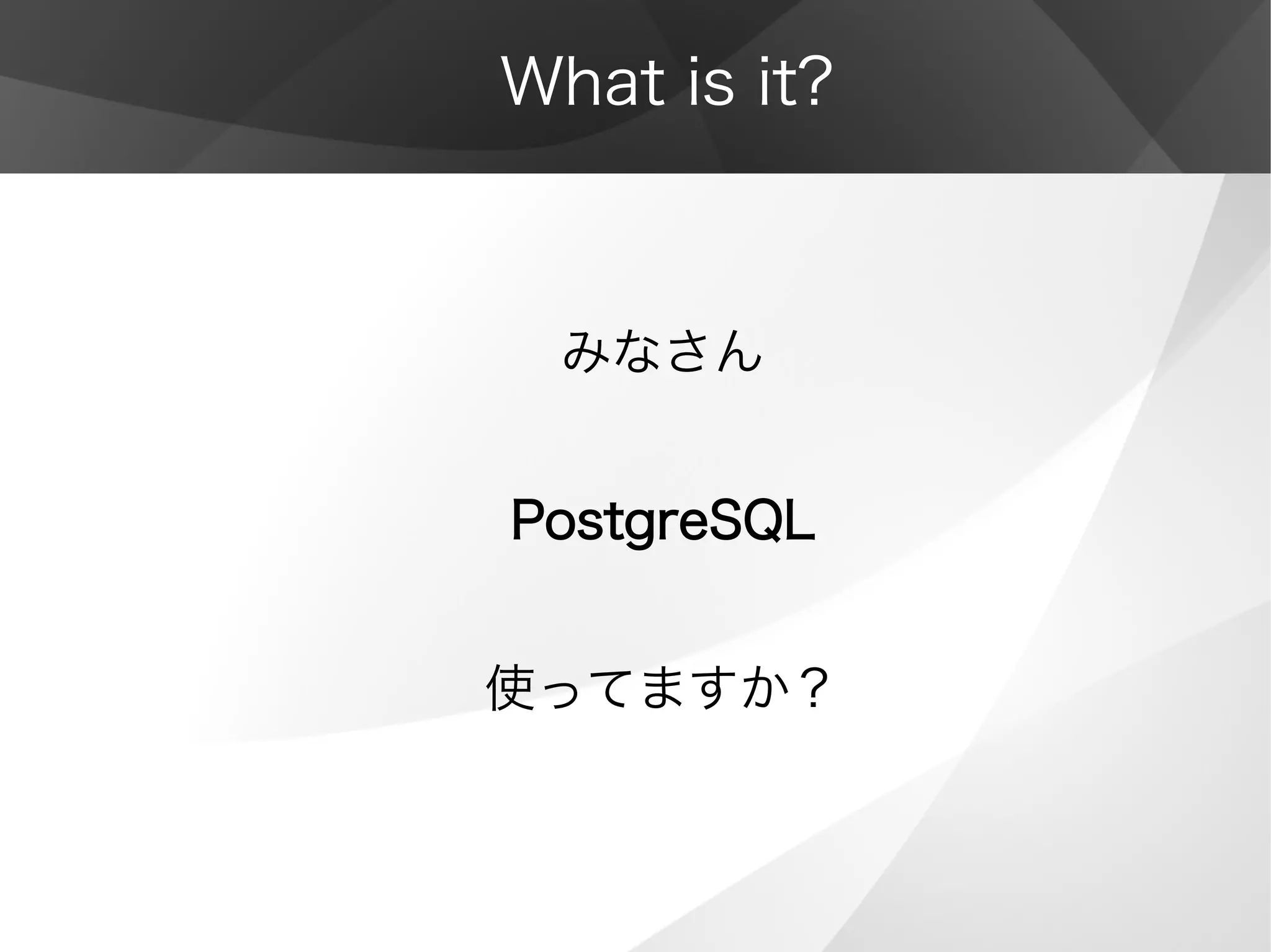 What is it?
みなさん
PostgreSQL
使ってますか？
 