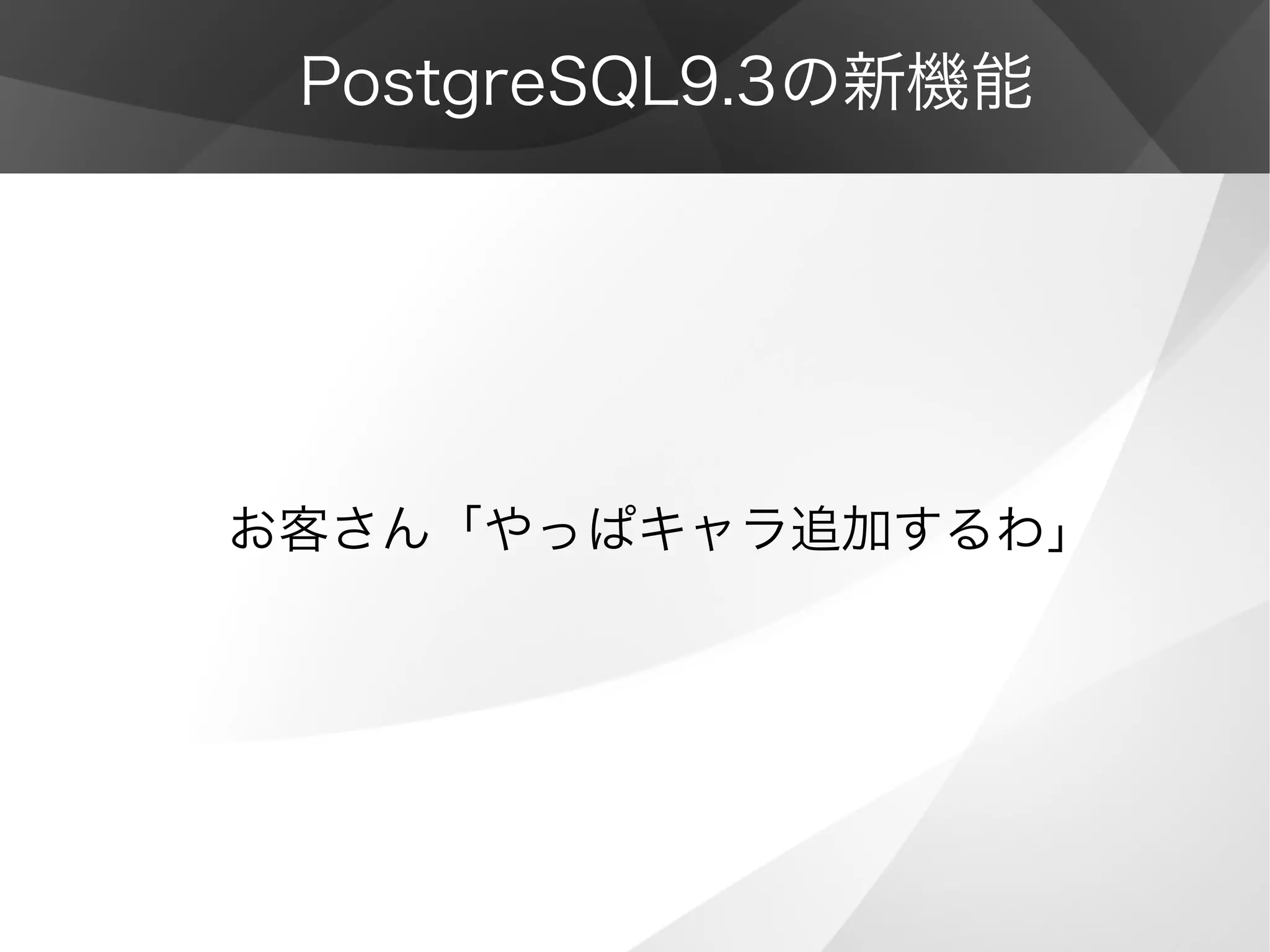 PostgreSQL9.3の新機能
お客さん「やっぱキャラ追加するわ」
 