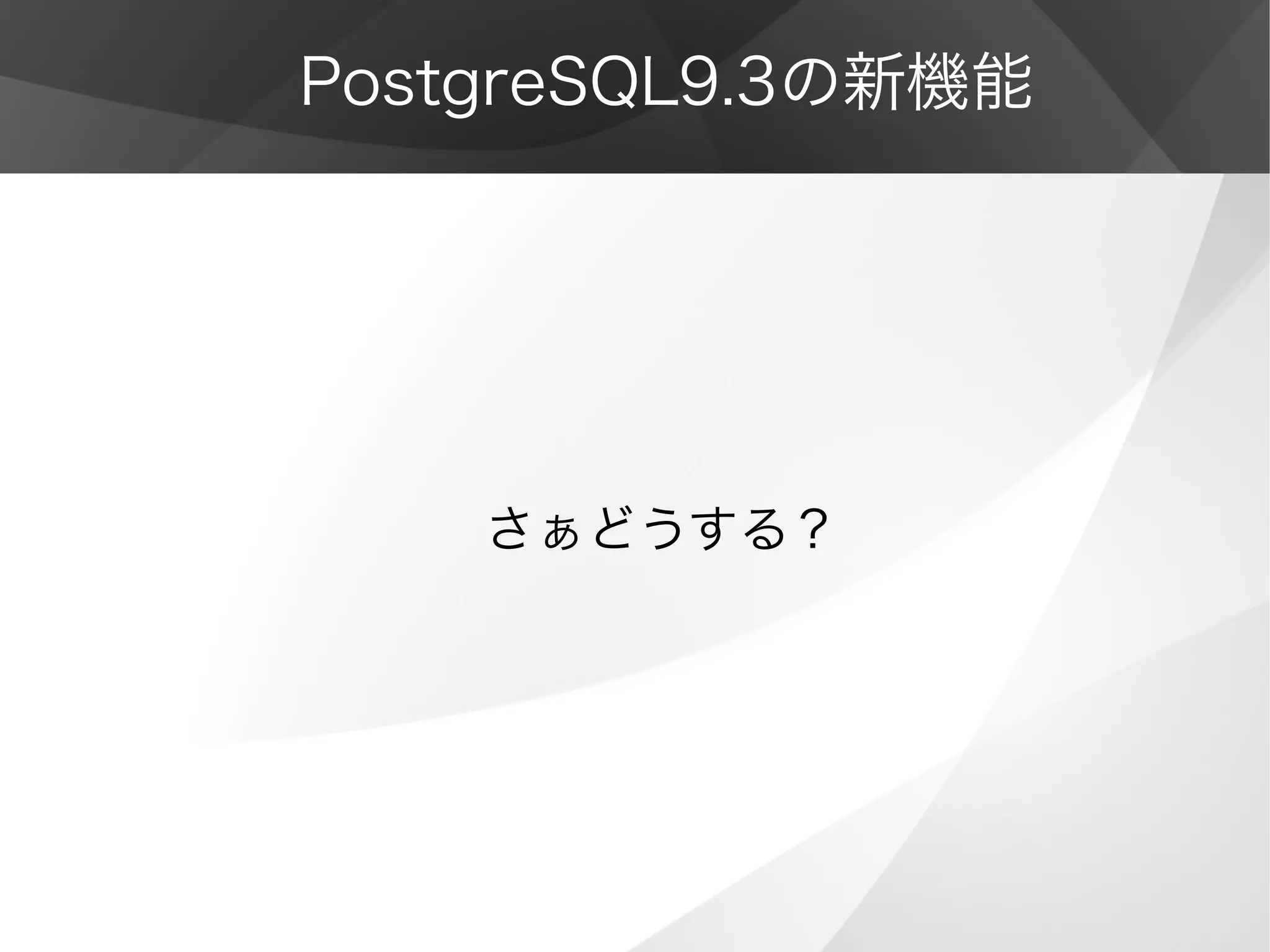 PostgreSQL9.3の新機能
さぁどうする？
 
