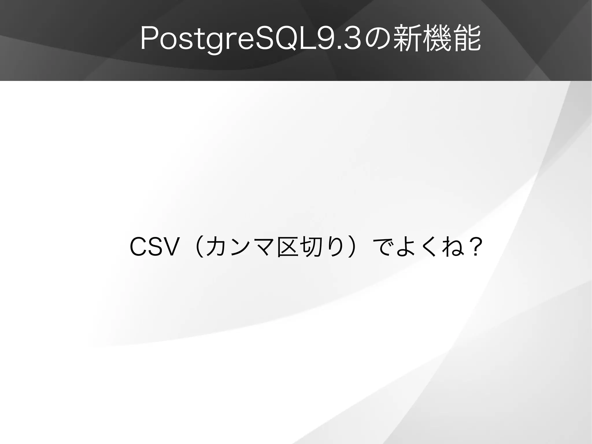 PostgreSQL9.3の新機能
CSV（カンマ区切り）でよくね？
 