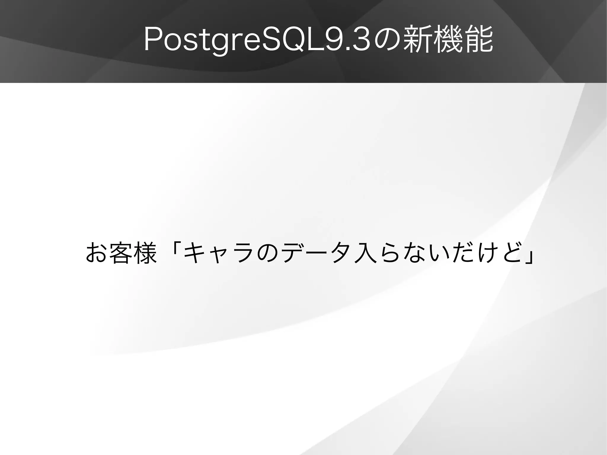 PostgreSQL9.3の新機能
お客様「キャラのデータ入らないだけど」
 