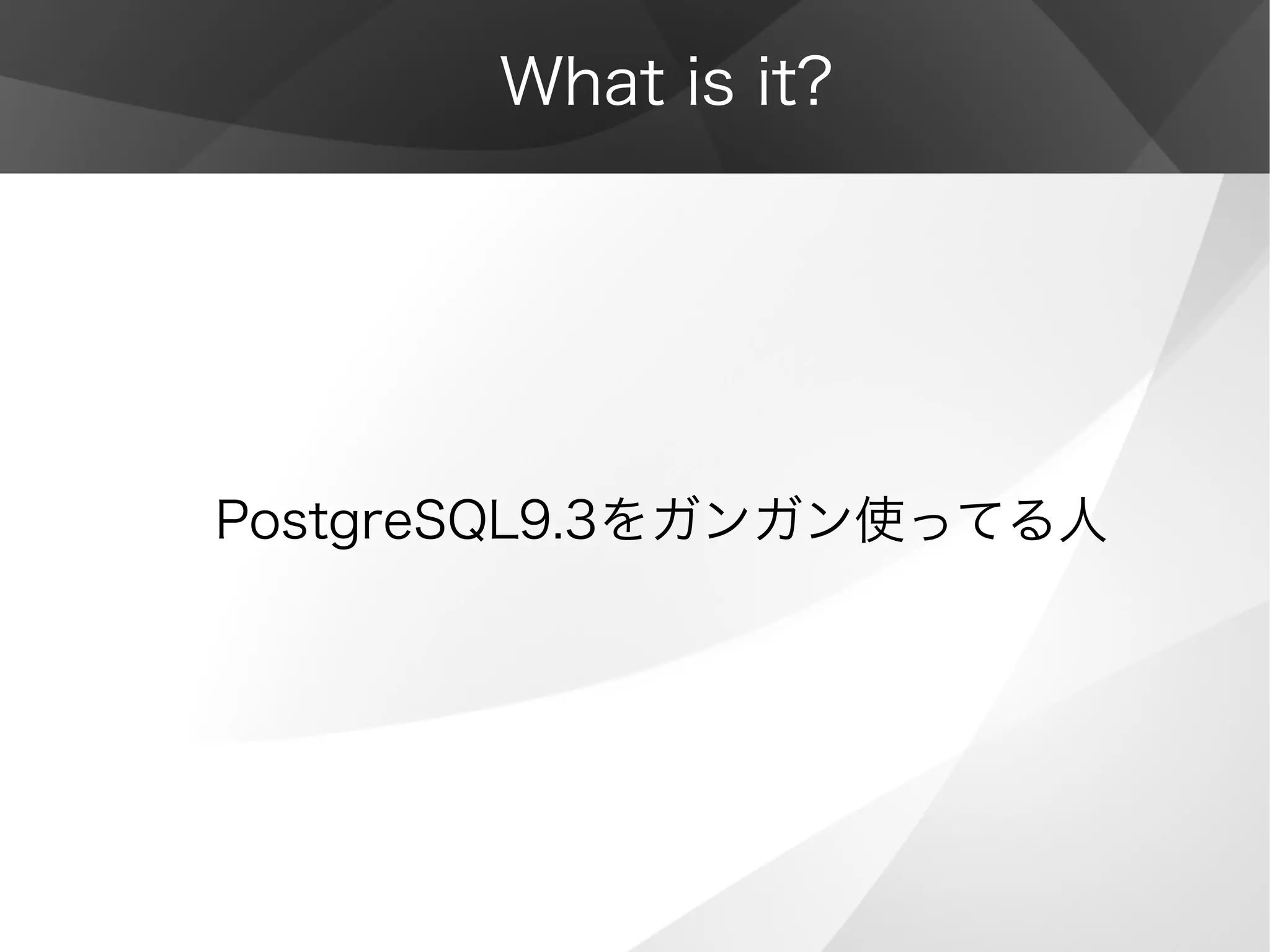What is it?
PostgreSQL9.3をガンガン使ってる人
 