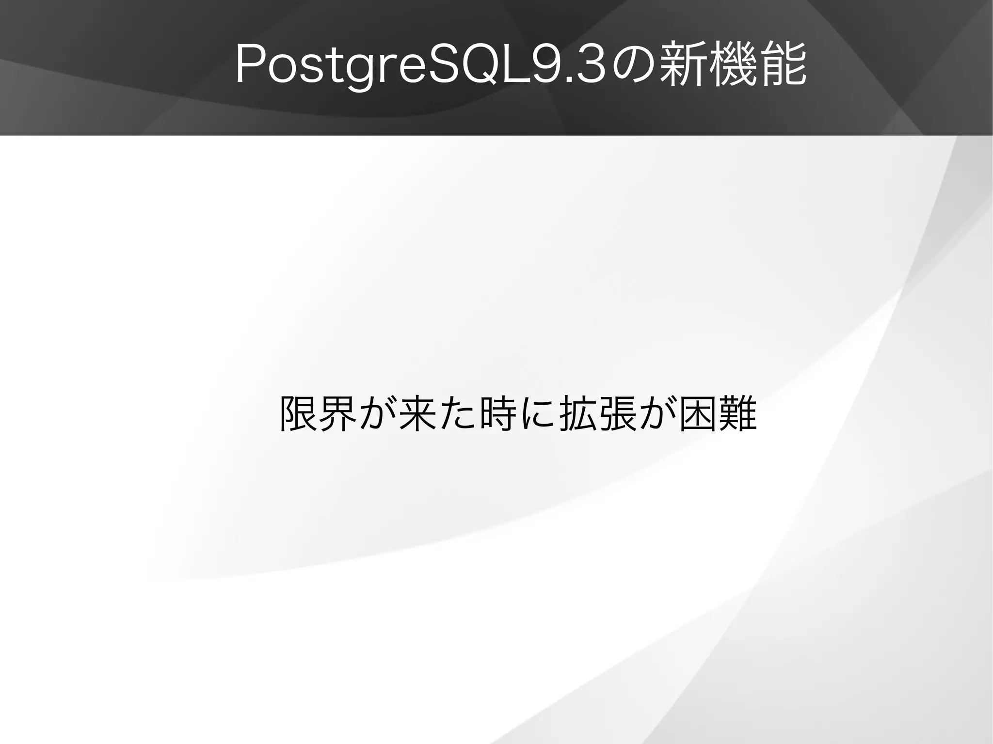 PostgreSQL9.3の新機能
限界が来た時に拡張が困難
 
