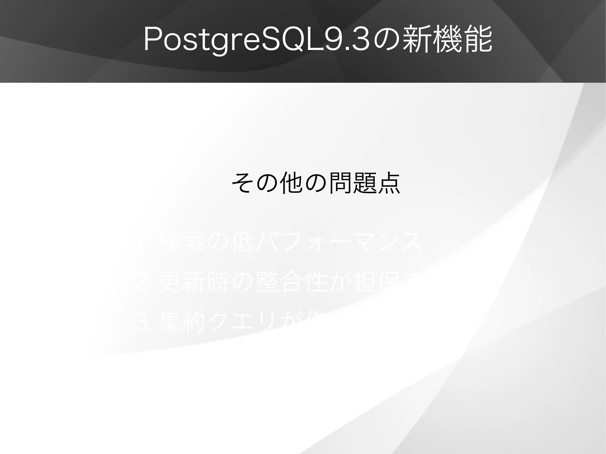 PostgreSQL9.3の新機能
　　　　その他の問題点
1 検索の低パフォーマンス
2 更新時の整合性が担保できない
3 集約クエリが作成出来ない
 