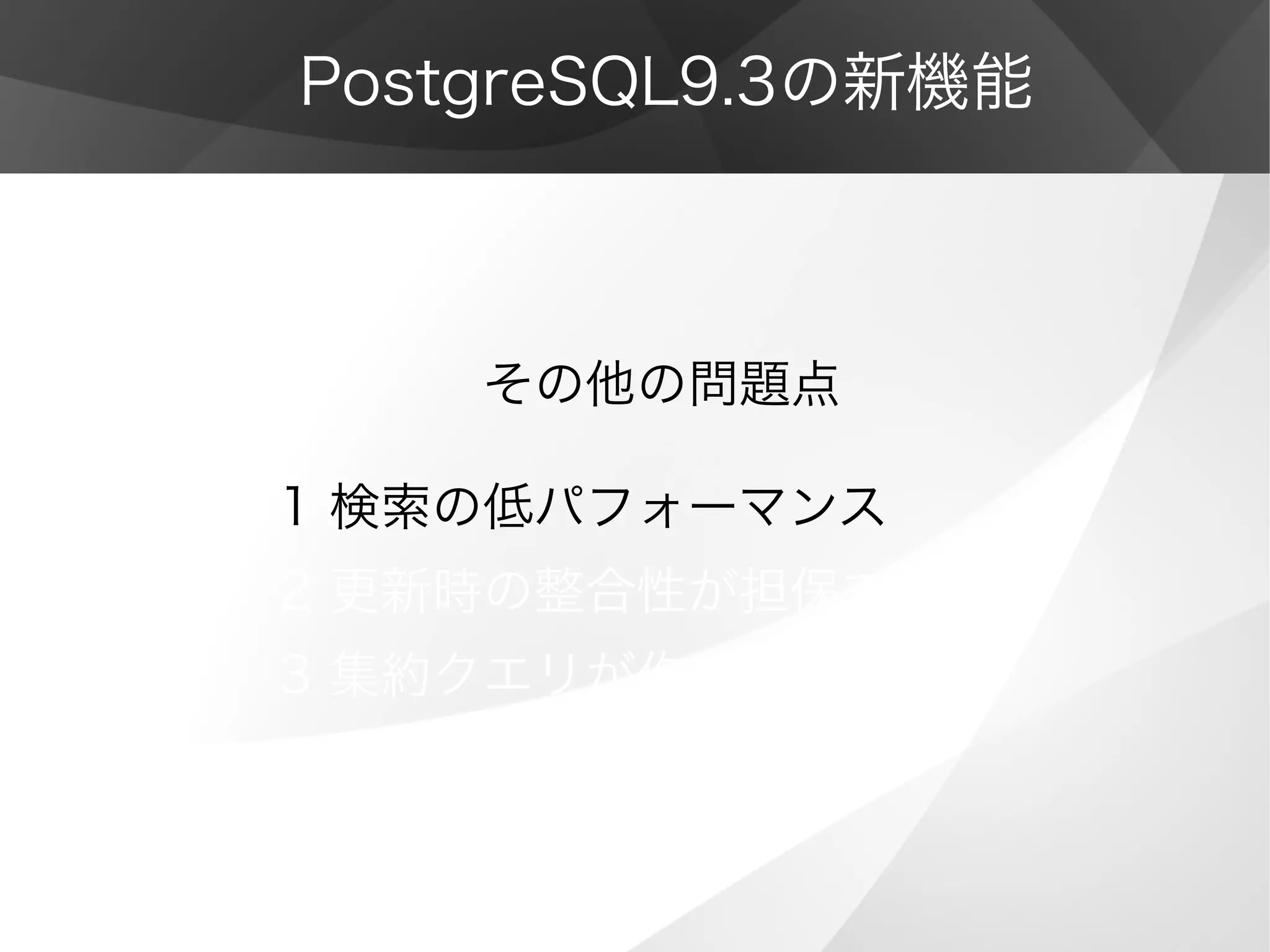 PostgreSQL9.3の新機能
　　　　その他の問題点
1 検索の低パフォーマンス
2 更新時の整合性が担保できない
3 集約クエリが作成出来ない
 
