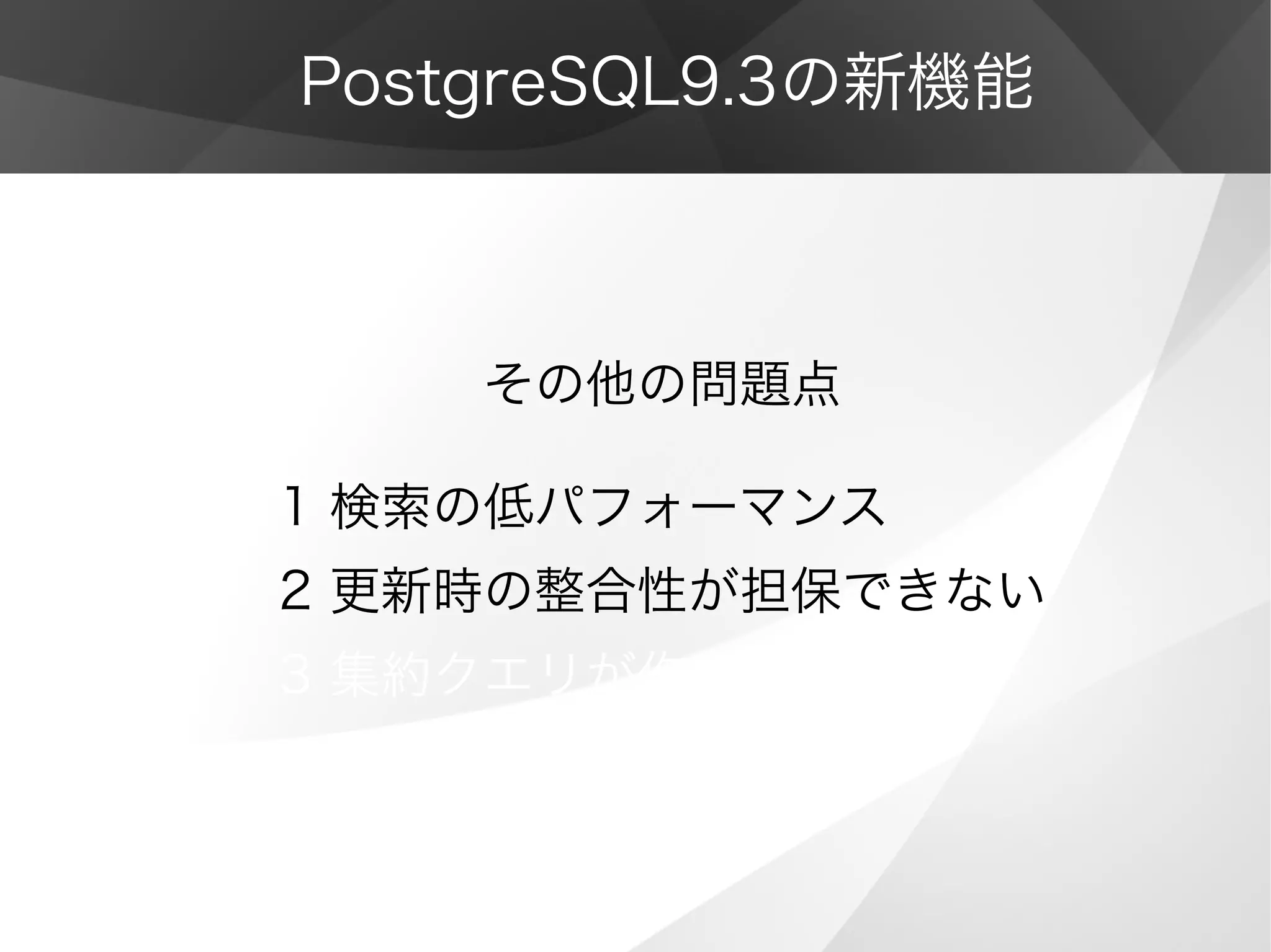 PostgreSQL9.3の新機能
　　　　その他の問題点
1 検索の低パフォーマンス
2 更新時の整合性が担保できない
3 集約クエリが作成出来ない
 